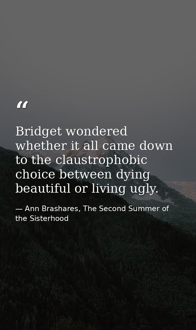 Bridget wondered whether it all came down to the claustrophobic choice between dying beautiful or living ugly. — Ann Brashares, The Second Summer of the Sisterhood