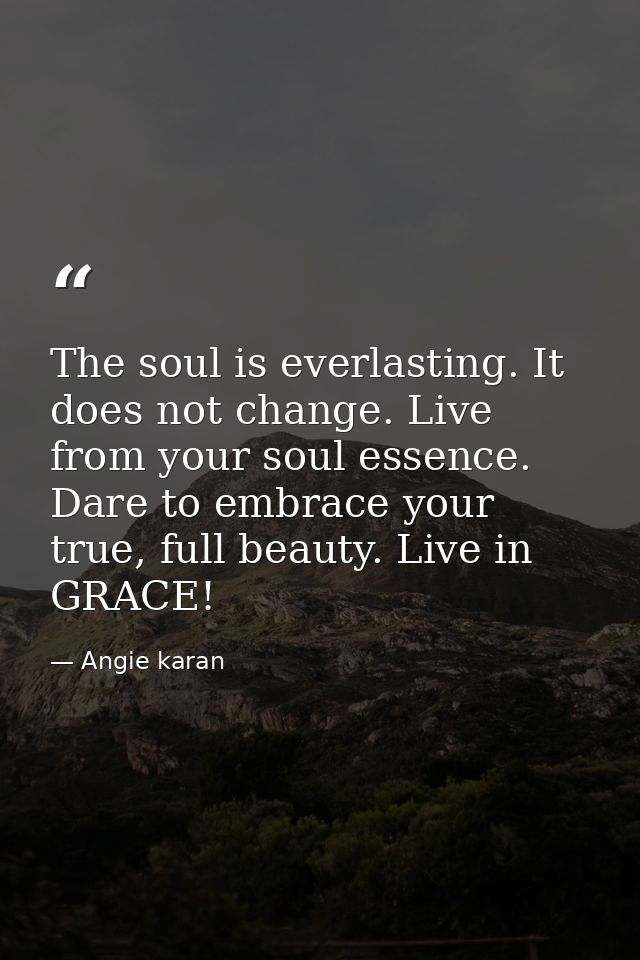 The soul is everlasting. It does not change. Live from your soul essence. Dare to embrace your true, full beauty. Live i — Angie karan