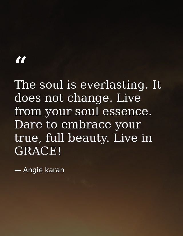 The soul is everlasting. It does not change. Live from your soul essence. Dare to embrace your true, full beauty. Live i — Angie karan