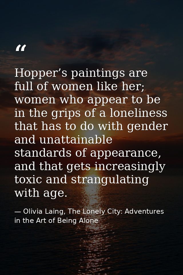 Hopper’s paintings are full of women like her; women who appear to be in the grips of a loneliness that has to do with g — Olivia Laing, The Lonely City: Adventures in the Art of Being Alone