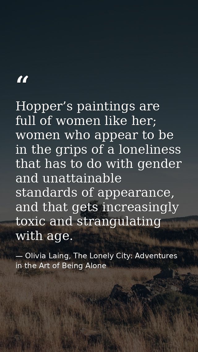 Hopper’s paintings are full of women like her; women who appear to be in the grips of a loneliness that has to do with g — Olivia Laing, The Lonely City: Adventures in the Art of Being Alone