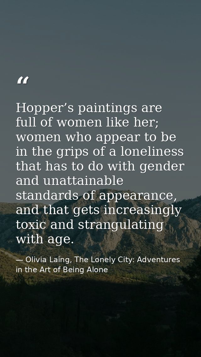 Hopper’s paintings are full of women like her; women who appear to be in the grips of a loneliness that has to do with g — Olivia Laing, The Lonely City: Adventures in the Art of Being Alone