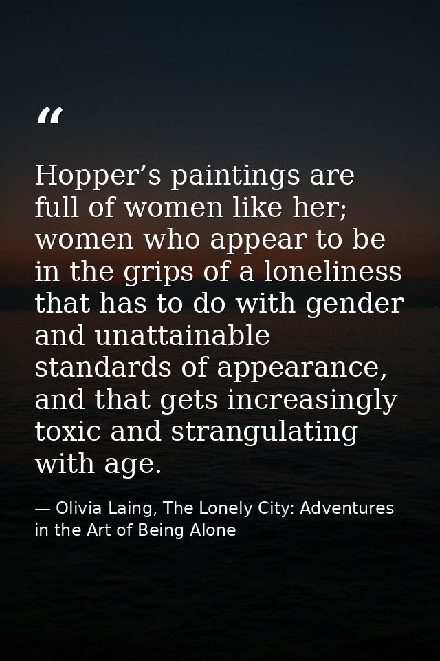 Hopper’s paintings are full of women like her; women who appear to be in the grips of a loneliness that has to do with g — Olivia Laing, The Lonely City: Adventures in the Art of Being Alone