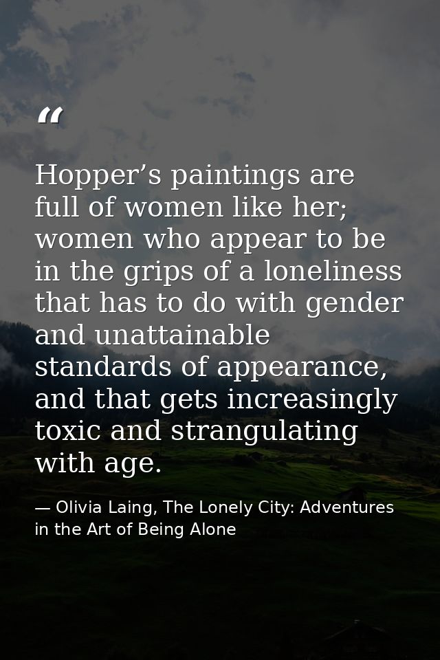 Hopper’s paintings are full of women like her; women who appear to be in the grips of a loneliness that has to do with g — Olivia Laing, The Lonely City: Adventures in the Art of Being Alone