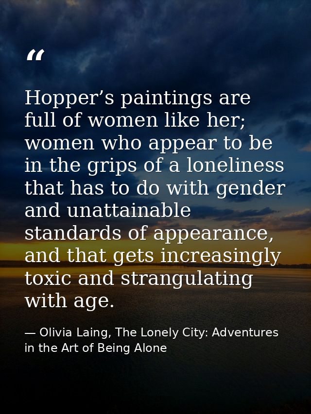 Hopper’s paintings are full of women like her; women who appear to be in the grips of a loneliness that has to do with g — Olivia Laing, The Lonely City: Adventures in the Art of Being Alone