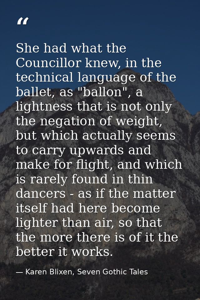 She had what the Councillor knew, in the technical language of the ballet, as "ballon", a lightness that is not only the — Karen Blixen, Seven Gothic Tales