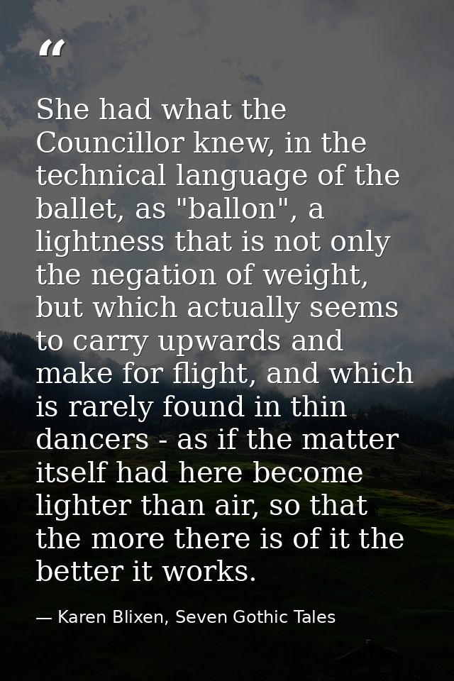 She had what the Councillor knew, in the technical language of the ballet, as "ballon", a lightness that is not only the — Karen Blixen, Seven Gothic Tales