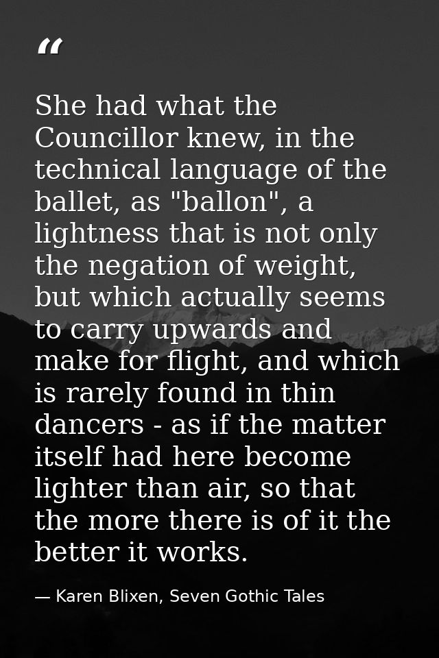 She had what the Councillor knew, in the technical language of the ballet, as "ballon", a lightness that is not only the — Karen Blixen, Seven Gothic Tales