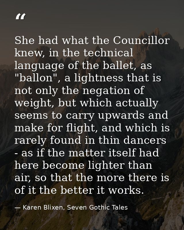 She had what the Councillor knew, in the technical language of the ballet, as "ballon", a lightness that is not only the — Karen Blixen, Seven Gothic Tales