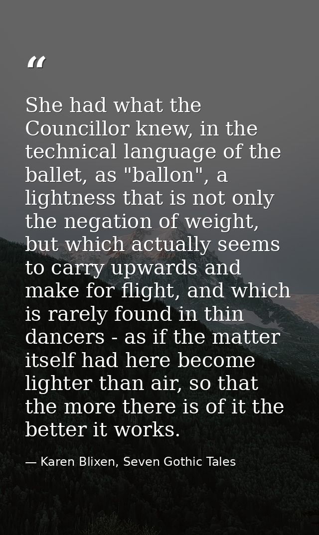 She had what the Councillor knew, in the technical language of the ballet, as "ballon", a lightness that is not only the — Karen Blixen, Seven Gothic Tales