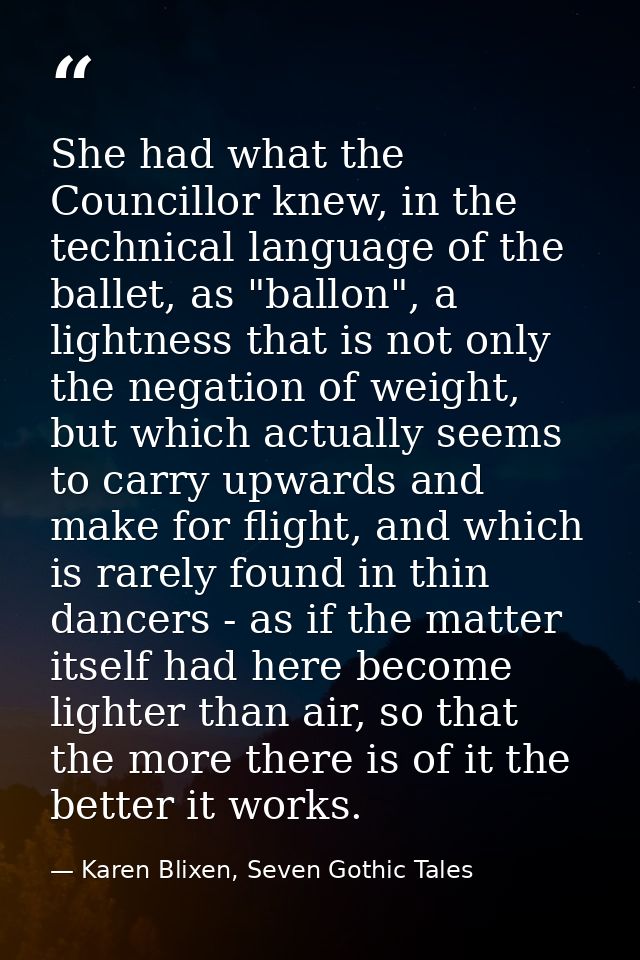 She had what the Councillor knew, in the technical language of the ballet, as "ballon", a lightness that is not only the — Karen Blixen, Seven Gothic Tales