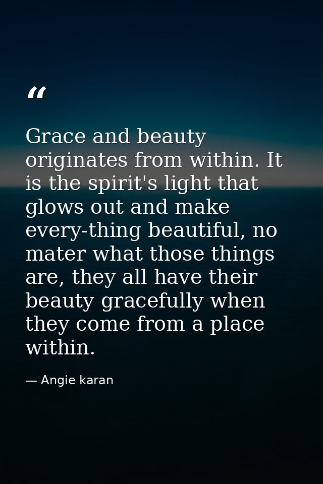 Grace and beauty originates from within. It is the spirit's light that glows out and make every-thing beautiful, no mate — Angie karan