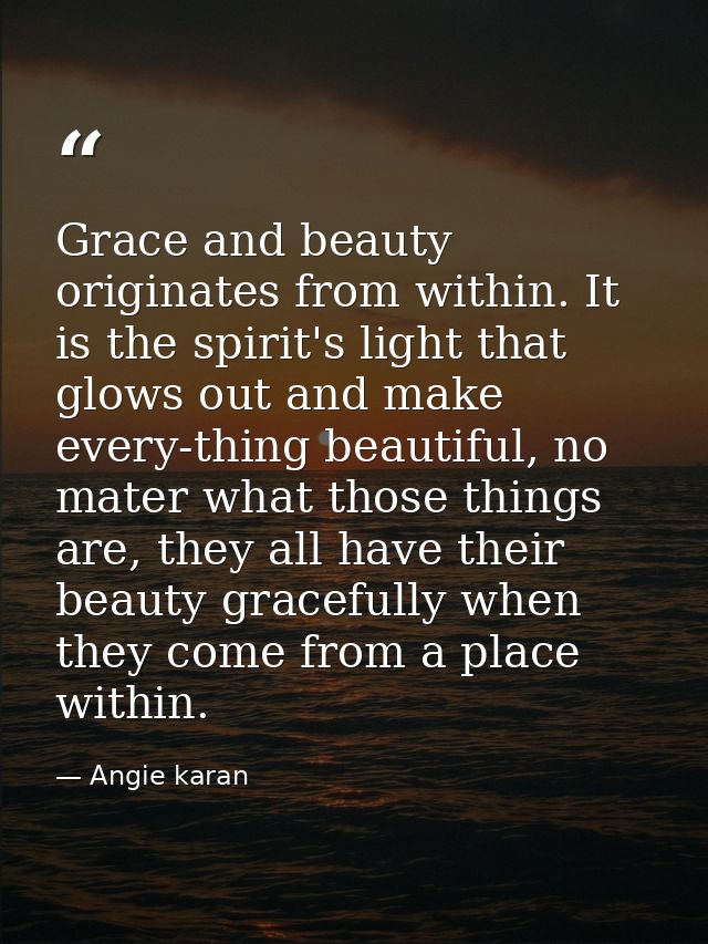 Grace and beauty originates from within. It is the spirit's light that glows out and make every-thing beautiful, no mate — Angie karan