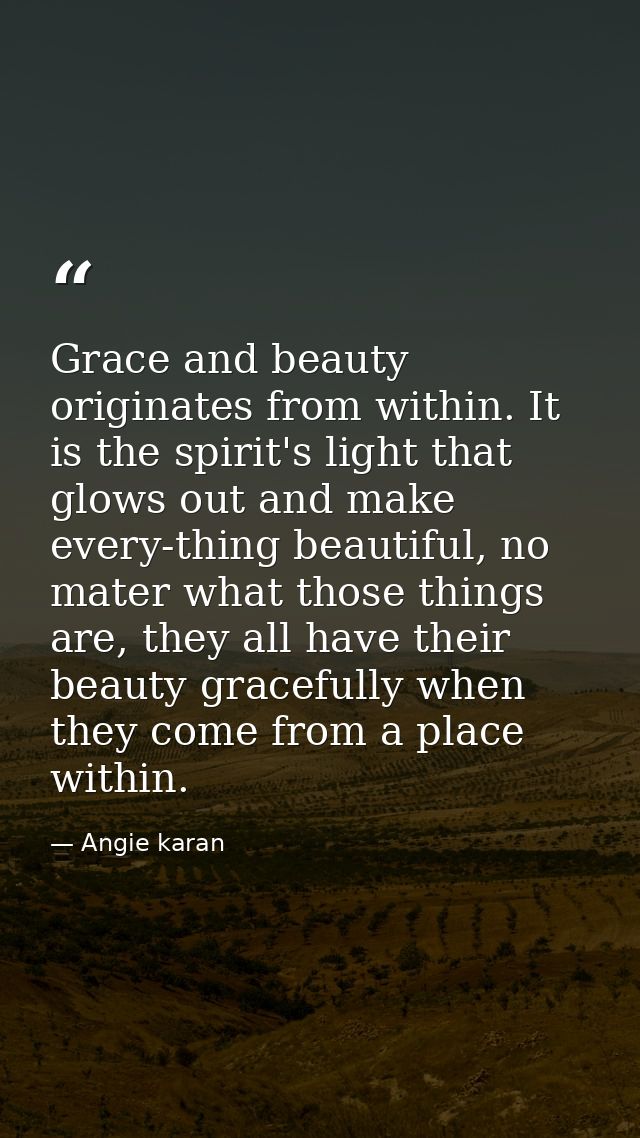 Grace and beauty originates from within. It is the spirit's light that glows out and make every-thing beautiful, no mate — Angie karan