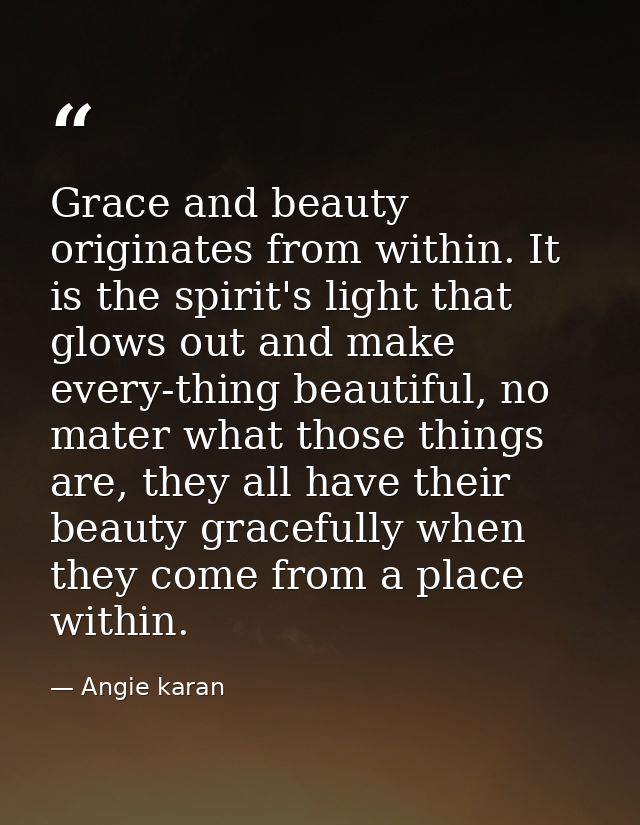Grace and beauty originates from within. It is the spirit's light that glows out and make every-thing beautiful, no mate — Angie karan