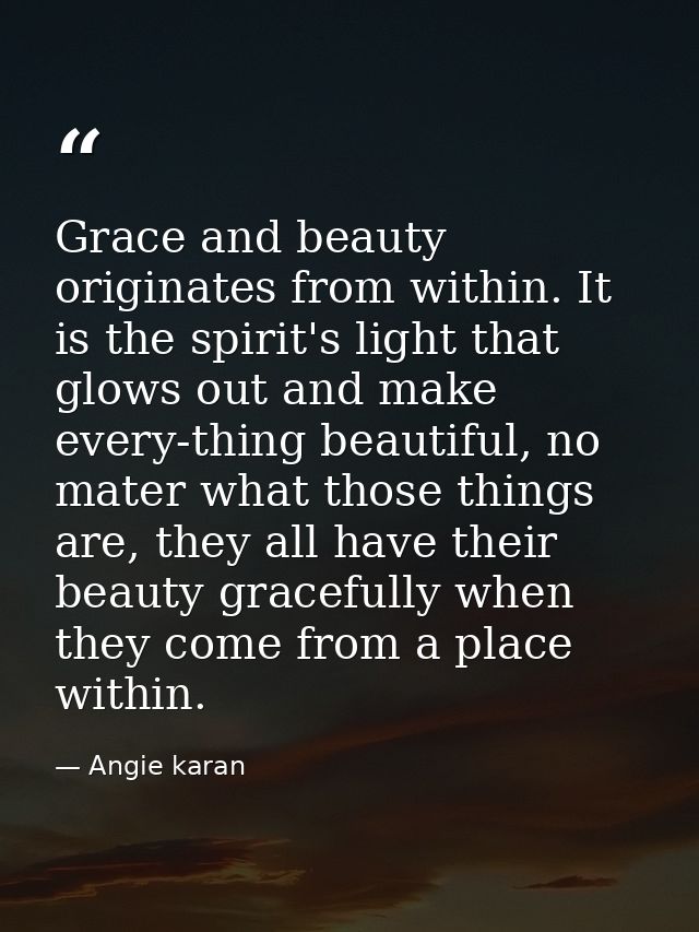 Grace and beauty originates from within. It is the spirit's light that glows out and make every-thing beautiful, no mate — Angie karan