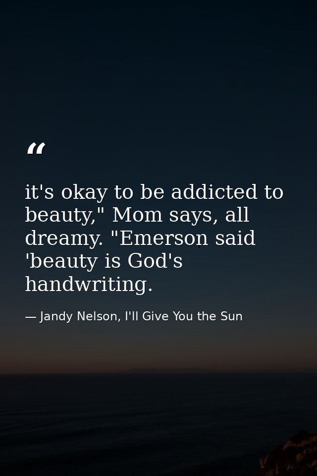 it's okay to be addicted to beauty," Mom says, all dreamy. "Emerson said 'beauty is God's handwriting. — Jandy Nelson, I'll Give You the Sun