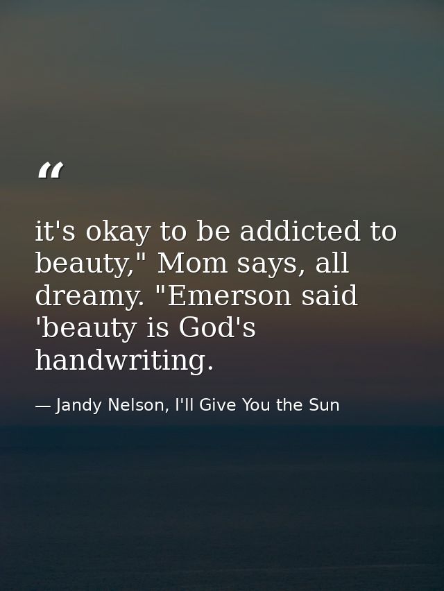 it's okay to be addicted to beauty," Mom says, all dreamy. "Emerson said 'beauty is God's handwriting. — Jandy Nelson, I'll Give You the Sun