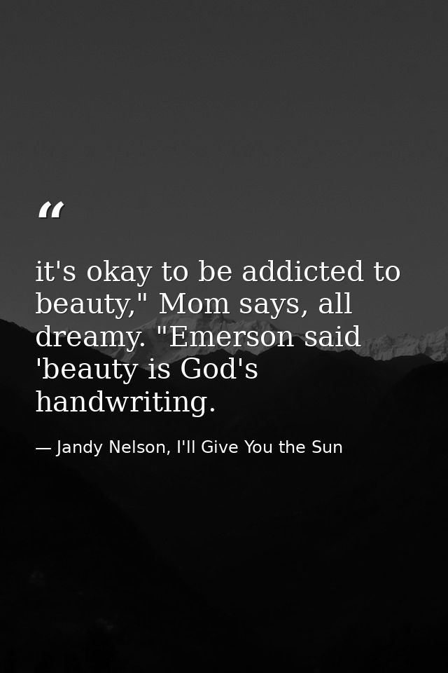 it's okay to be addicted to beauty," Mom says, all dreamy. "Emerson said 'beauty is God's handwriting. — Jandy Nelson, I'll Give You the Sun