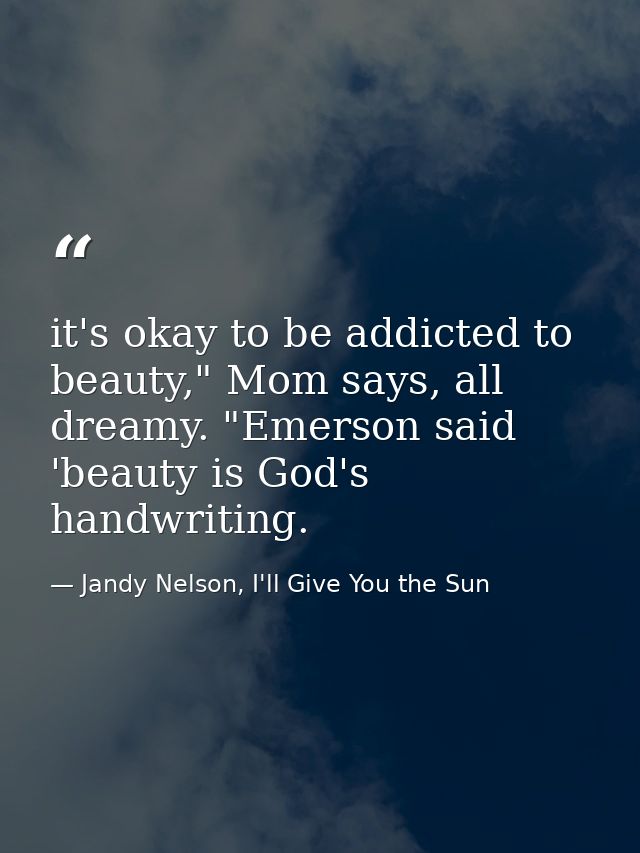 it's okay to be addicted to beauty," Mom says, all dreamy. "Emerson said 'beauty is God's handwriting. — Jandy Nelson, I'll Give You the Sun