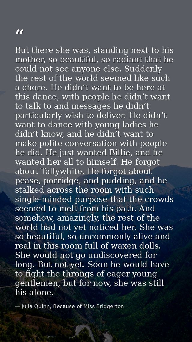 But there she was, standing next to his mother, so beautiful, so radiant that he could not see anyone else. Suddenly the — Julia Quinn, Because of Miss Bridgerton