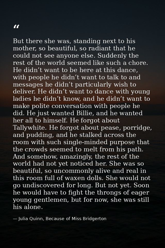 But there she was, standing next to his mother, so beautiful, so radiant that he could not see anyone else. Suddenly the — Julia Quinn, Because of Miss Bridgerton