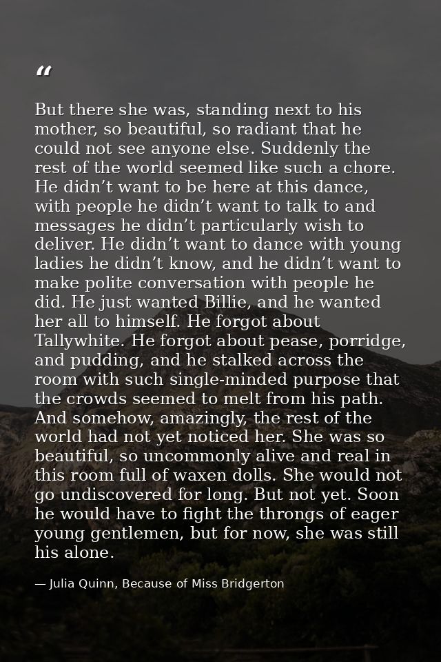 But there she was, standing next to his mother, so beautiful, so radiant that he could not see anyone else. Suddenly the — Julia Quinn, Because of Miss Bridgerton