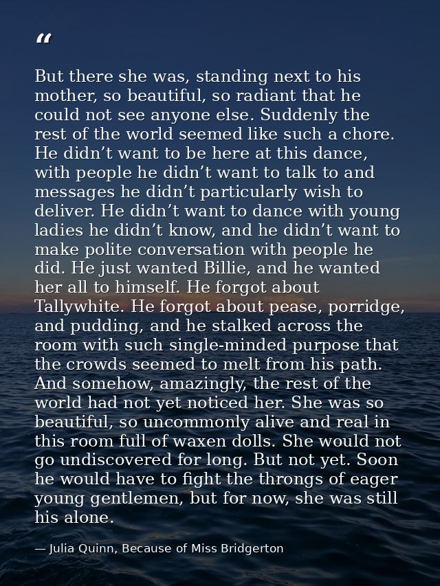 But there she was, standing next to his mother, so beautiful, so radiant that he could not see anyone else. Suddenly the — Julia Quinn, Because of Miss Bridgerton