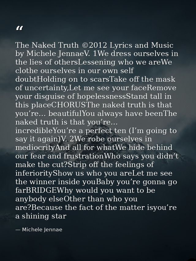 The Naked Truth ©2012 Lyrics and Music by Michele JennaeV. 1We dress ourselves in the lies of othersLessening who we are — Michele Jennae