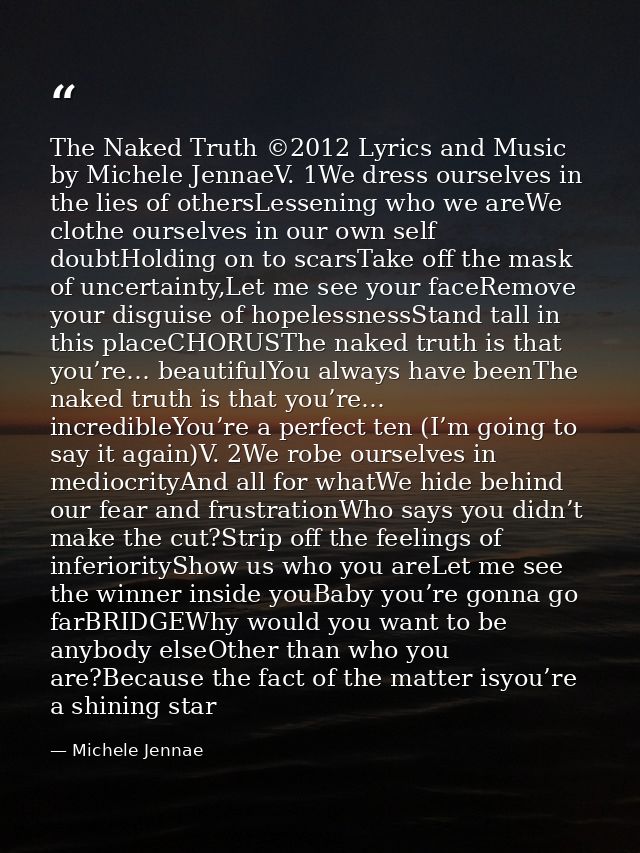 The Naked Truth ©2012 Lyrics and Music by Michele JennaeV. 1We dress ourselves in the lies of othersLessening who we are — Michele Jennae