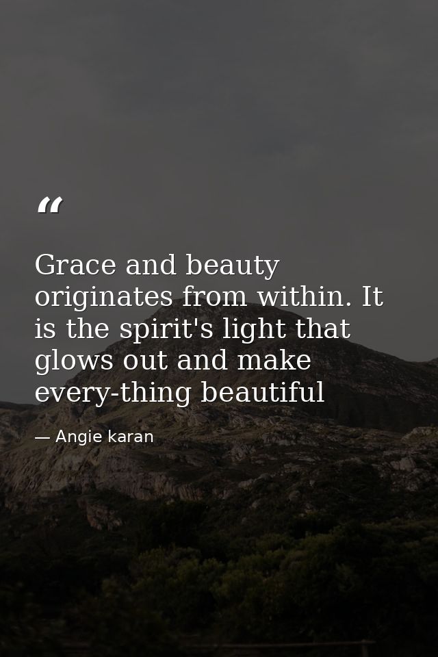 Grace and beauty originates from within. It is the spirit's light that glows out and make every-thing beautiful — Angie karan