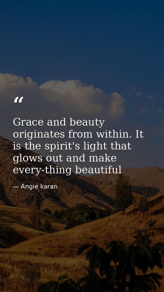 Grace and beauty originates from within. It is the spirit's light that glows out and make every-thing beautiful — Angie karan