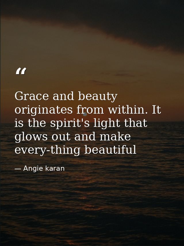 Grace and beauty originates from within. It is the spirit's light that glows out and make every-thing beautiful — Angie karan