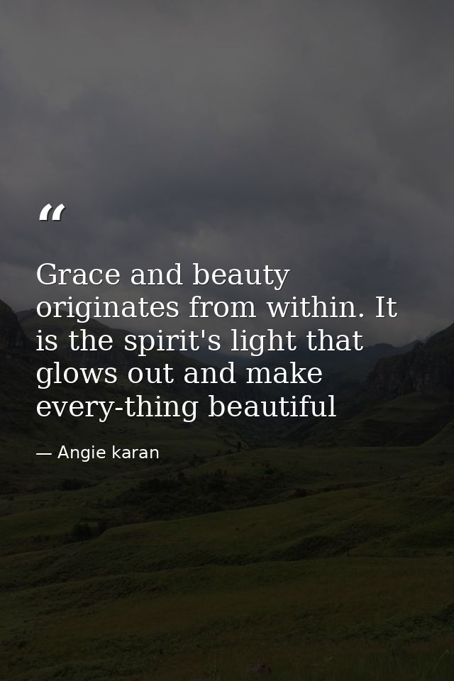 Grace and beauty originates from within. It is the spirit's light that glows out and make every-thing beautiful — Angie karan