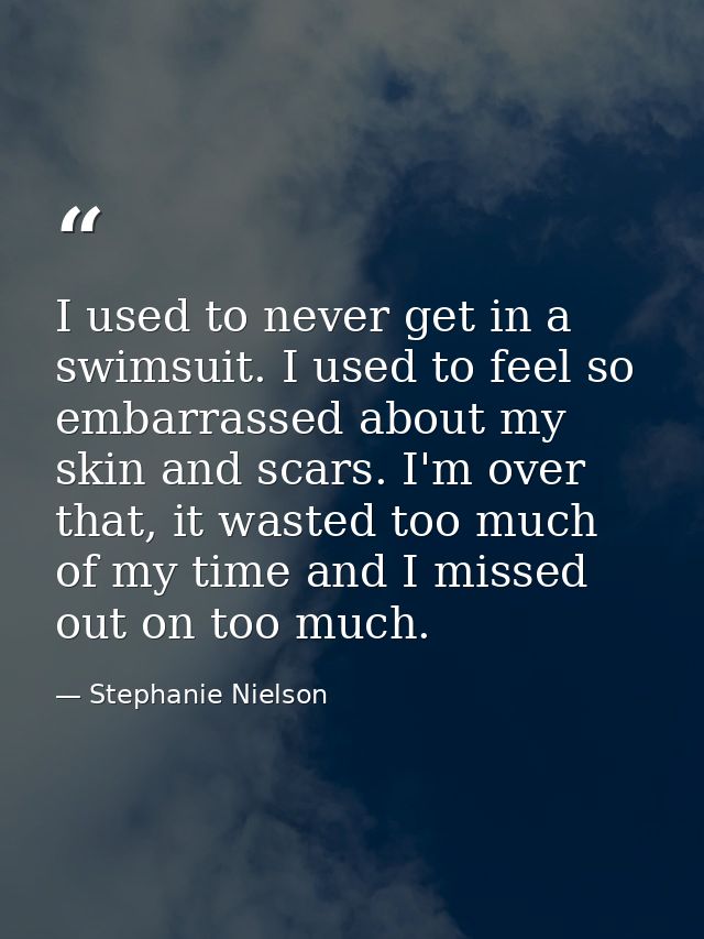 I used to never get in a swimsuit. I used to feel so embarrassed about my skin and scars. I'm over that, it wasted too m — Stephanie Nielson