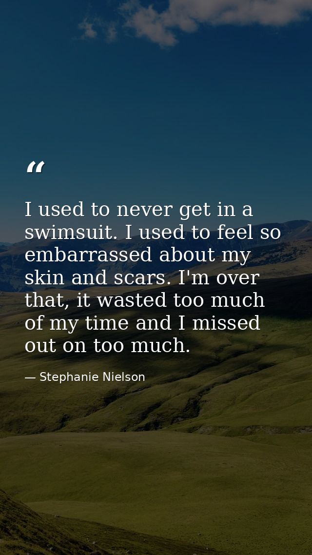 I used to never get in a swimsuit. I used to feel so embarrassed about my skin and scars. I'm over that, it wasted too m — Stephanie Nielson