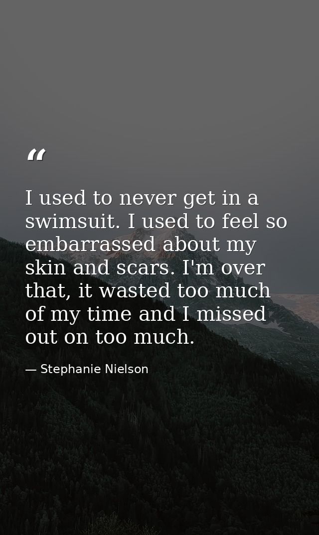 I used to never get in a swimsuit. I used to feel so embarrassed about my skin and scars. I'm over that, it wasted too m — Stephanie Nielson