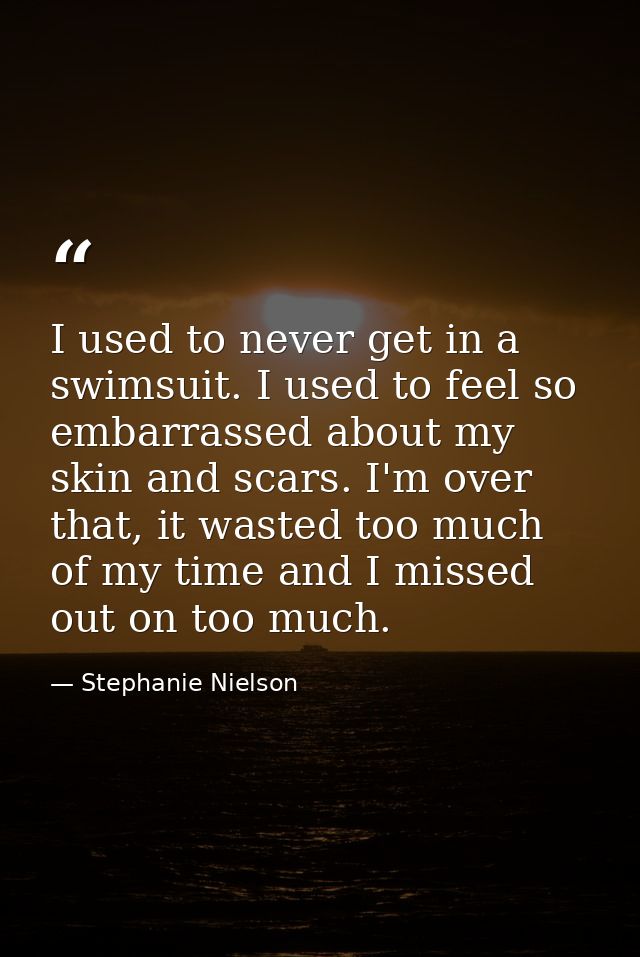 I used to never get in a swimsuit. I used to feel so embarrassed about my skin and scars. I'm over that, it wasted too m — Stephanie Nielson