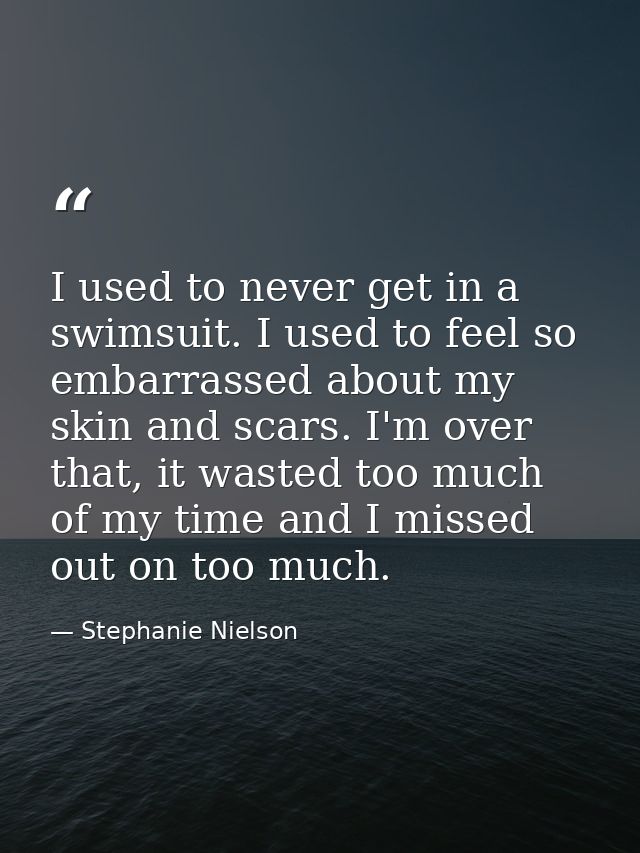 I used to never get in a swimsuit. I used to feel so embarrassed about my skin and scars. I'm over that, it wasted too m — Stephanie Nielson
