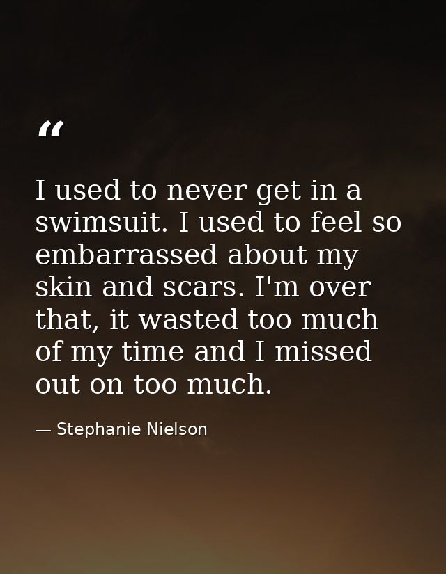 I used to never get in a swimsuit. I used to feel so embarrassed about my skin and scars. I'm over that, it wasted too m — Stephanie Nielson