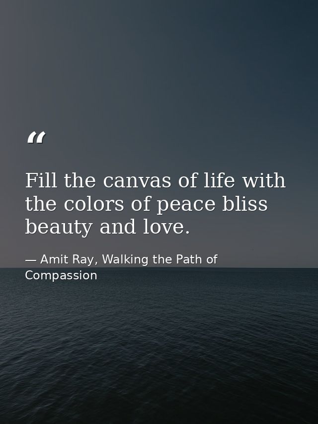 Fill the canvas of life with the colors of peace bliss beauty and love. — Amit Ray, Walking the Path of Compassion