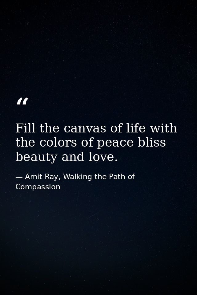 Fill the canvas of life with the colors of peace bliss beauty and love. — Amit Ray, Walking the Path of Compassion