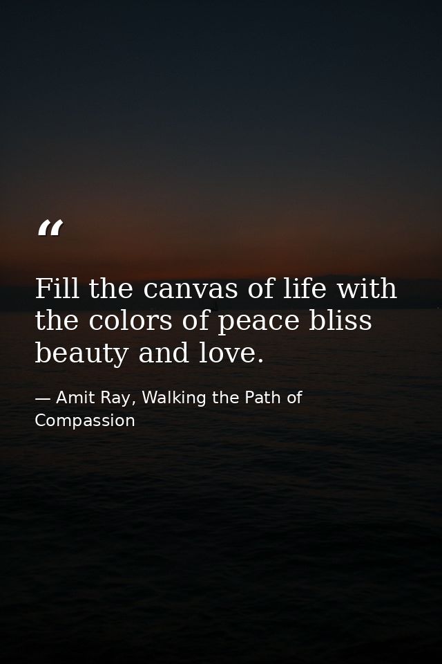 Fill the canvas of life with the colors of peace bliss beauty and love. — Amit Ray, Walking the Path of Compassion