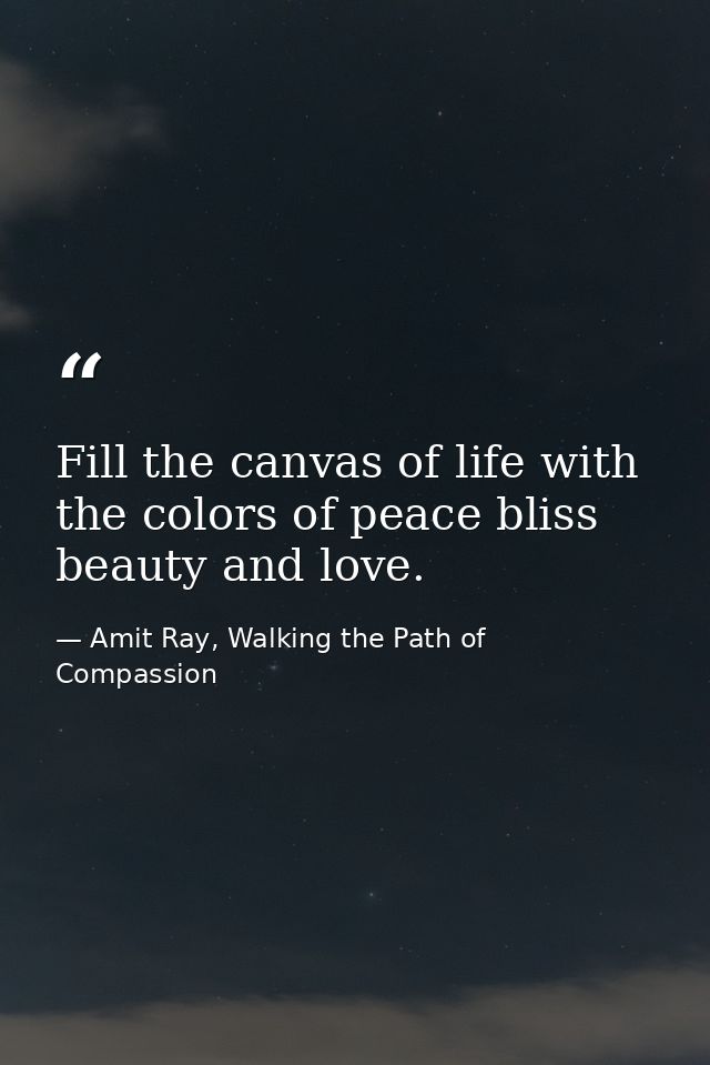 Fill the canvas of life with the colors of peace bliss beauty and love. — Amit Ray, Walking the Path of Compassion
