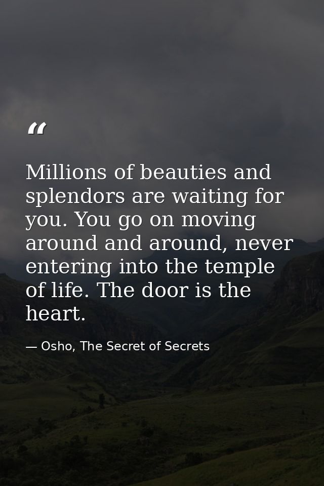 Millions of beauties and splendors are waiting for you. You go on moving around and around, never entering into the temp — Osho, The Secret of Secrets
