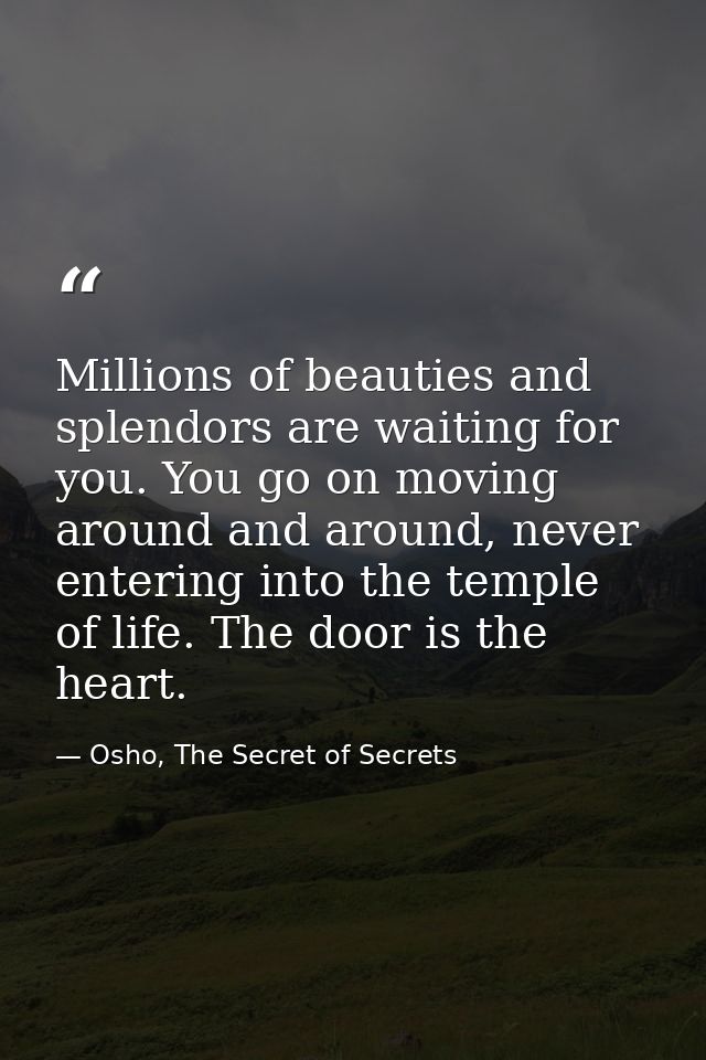 Millions of beauties and splendors are waiting for you. You go on moving around and around, never entering into the temp — Osho, The Secret of Secrets