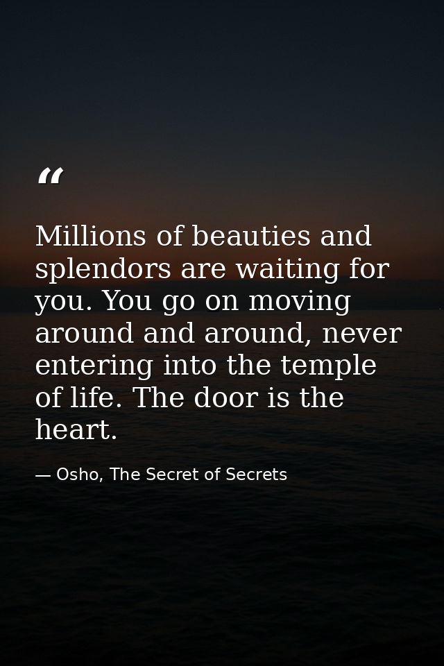 Millions of beauties and splendors are waiting for you. You go on moving around and around, never entering into the temp — Osho, The Secret of Secrets