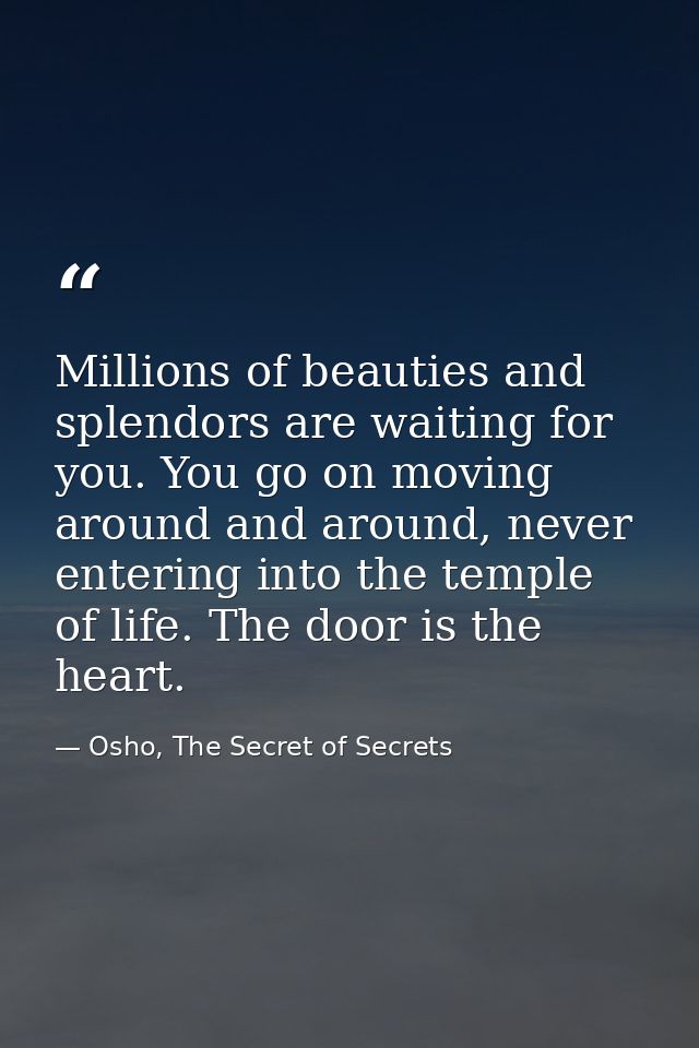 Millions of beauties and splendors are waiting for you. You go on moving around and around, never entering into the temp — Osho, The Secret of Secrets