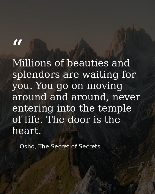 Millions of beauties and splendors are waiting for you. You go on moving around and around, never entering into the temp — Osho, The Secret of Secrets