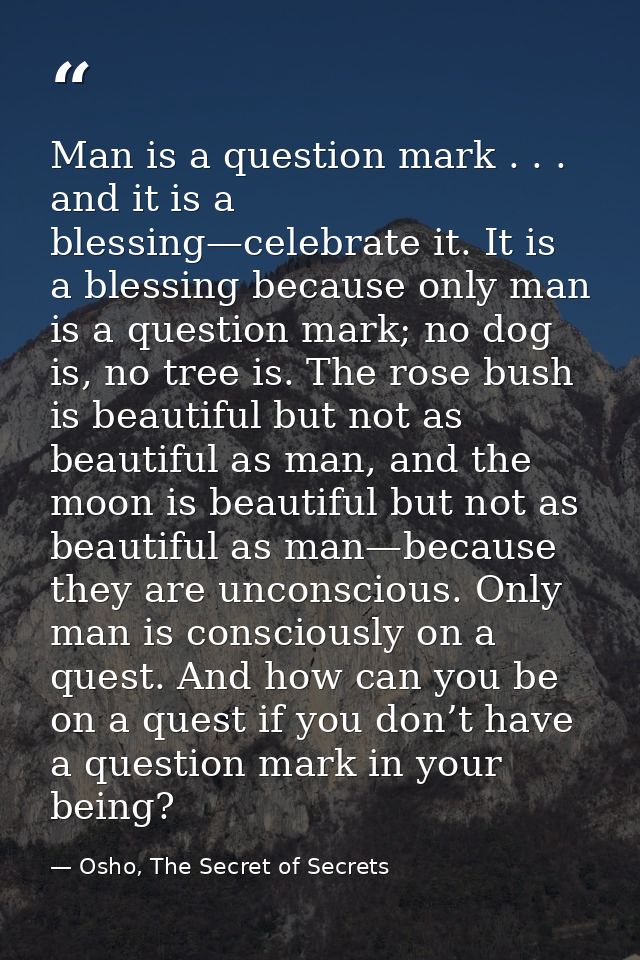 Man is a question mark . . . and it is a blessing—celebrate it. It is a blessing because only man is a question mark; no — Osho, The Secret of Secrets